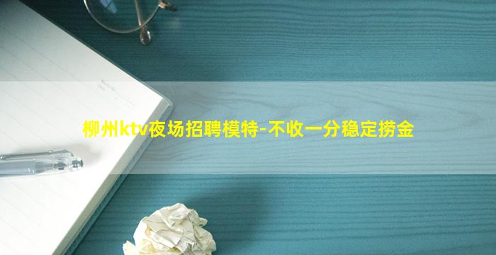 柳州ktv夜场招聘模特-不收一分稳定捞金